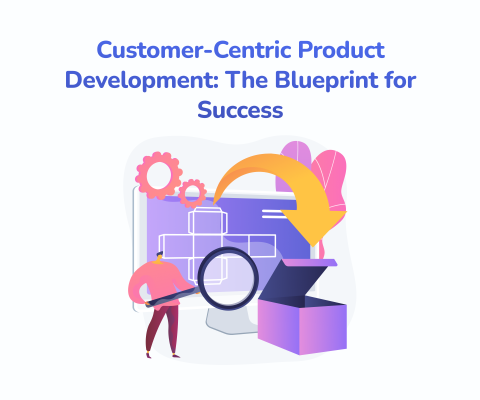 Customer-Centric Product Development: The Blueprint for Success